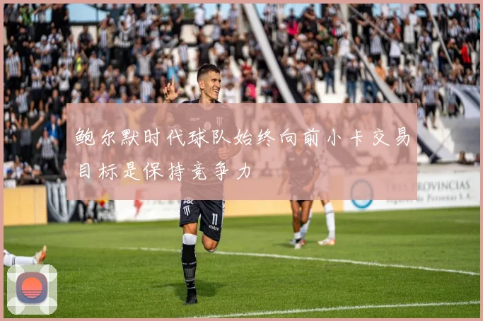 鲍尔默时代球队始终向前小卡交易目标是保持竞争力