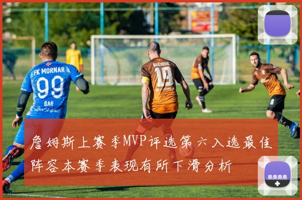 詹姆斯上赛季MVP评选第六入选最佳阵容本赛季表现有所下滑分析