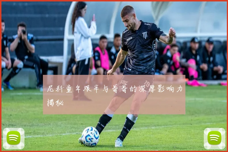 尼科童年艰辛与哥哥的深厚影响力揭秘