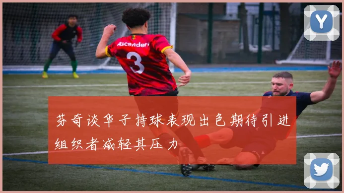 芬奇谈华子持球表现出色期待引进组织者减轻其压力