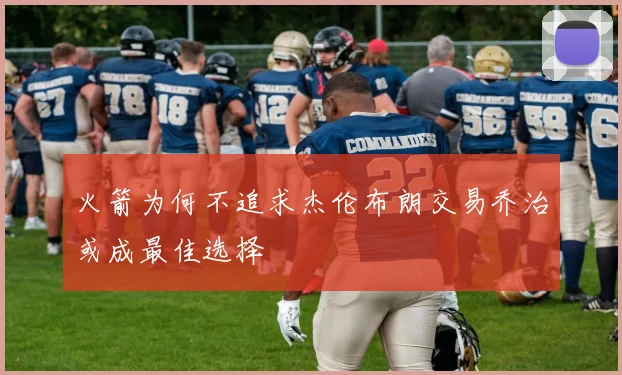 火箭为何不追求杰伦布朗交易乔治或成最佳选择