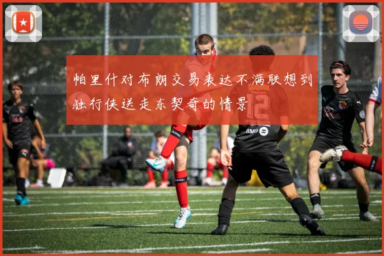 帕里什对布朗交易表达不满联想到独行侠送走东契奇的情景