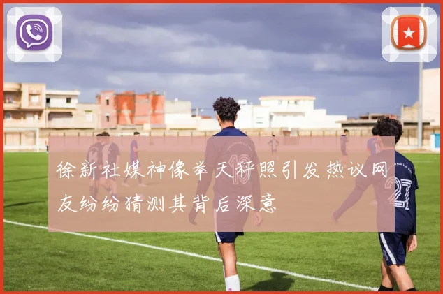 徐新社媒神像举天秤照引发热议网友纷纷猜测其背后深意