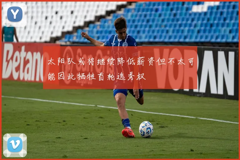 太阳队或将继续降低薪资但不太可能因此牺牲首轮选秀权