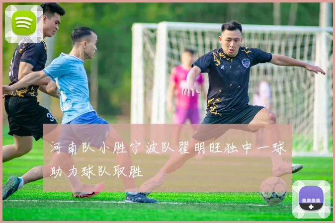 河南队小胜宁波队翟明旺独中一球助力球队取胜