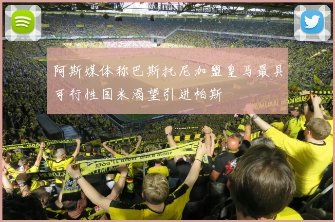 阿斯媒体称巴斯托尼加盟皇马最具可行性国米渴望引进帕斯